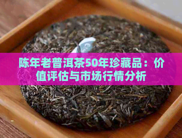 陈年老普洱茶50年珍藏品：价值评估与市场行情分析