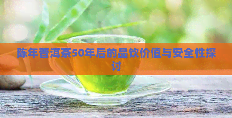 陈年普洱茶50年后的品饮价值与安全性探讨