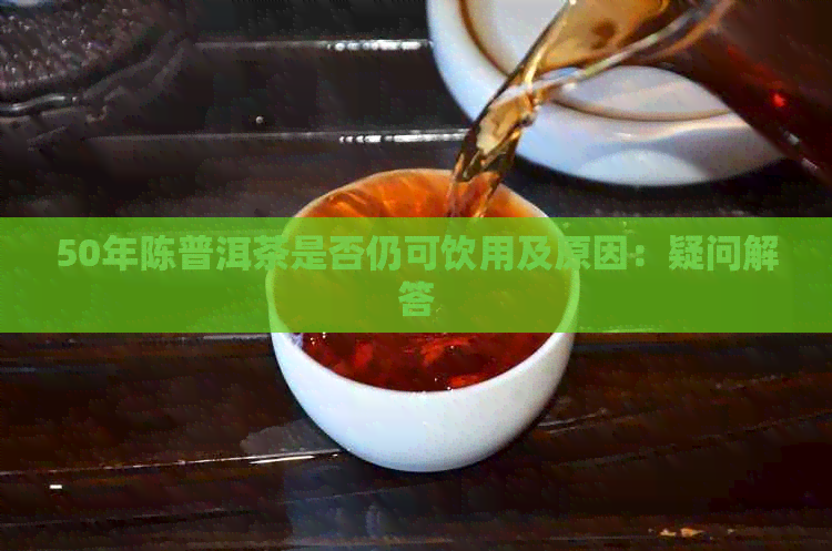 50年陈普洱茶是否仍可饮用及原因：疑问解答