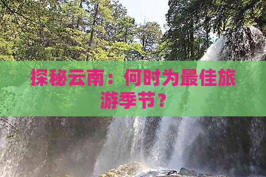 探秘云南：何时为更佳旅游季节？