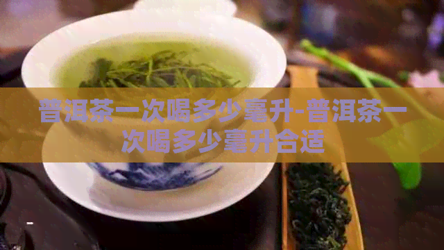 普洱茶一次喝多少毫升-普洱茶一次喝多少毫升合适