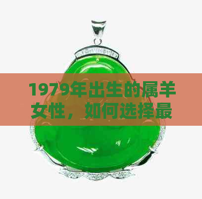 1979年出生的属羊女性，如何选择更符合她们气质与魅力的玉石颜色？