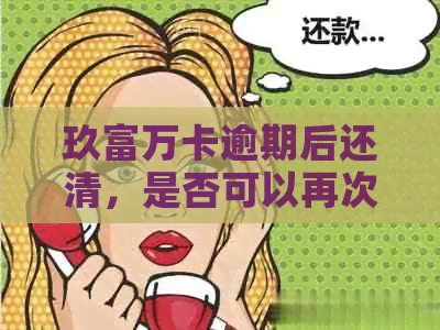 玖富万卡逾期后还清，是否可以再次借款？安全可靠吗？