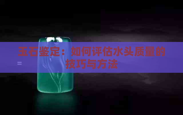 玉石鉴定：如何评估水头质量的技巧与方法