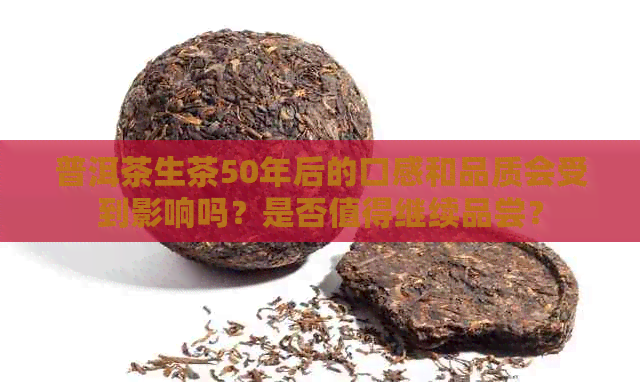 普洱茶生茶50年后的口感和品质会受到影响吗？是否值得继续品尝？