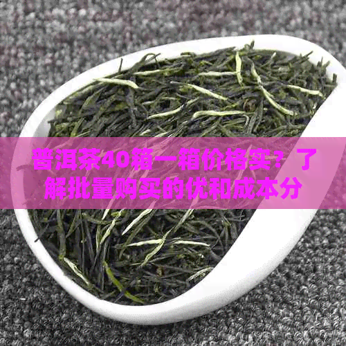 普洱茶40箱一箱价格实？了解批量购买的优和成本分析