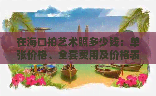 在海口拍艺术照多少钱：单张价格、全套费用及价格表一览