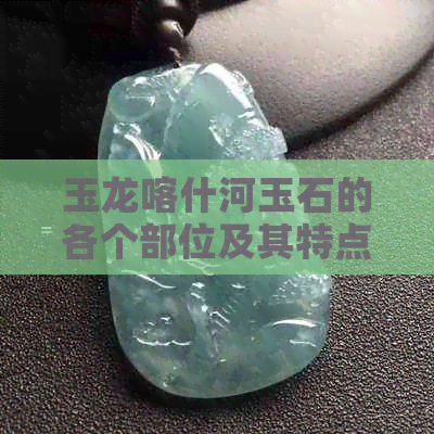 玉龙喀什河玉石的各个部位及其特点：如何挑选与鉴别？