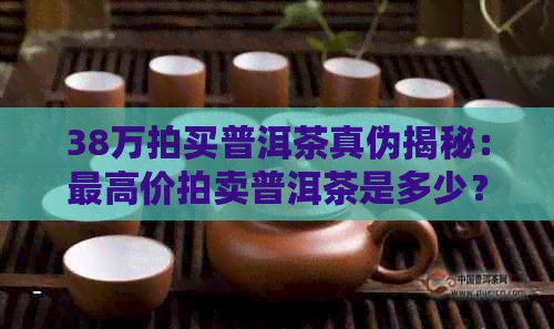 38万拍买普洱茶真伪揭秘：更高价拍卖普洱茶是多少？