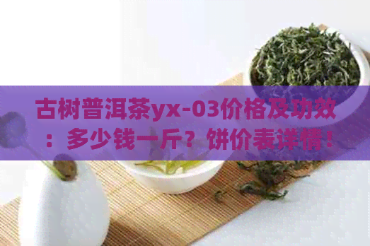 古树普洱茶yx-03价格及功效：多少钱一斤？饼价表详情！