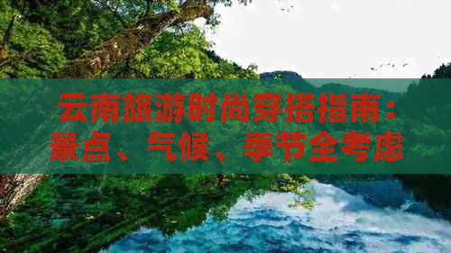 云南旅游时尚穿搭指南：景点、气候、季节全考虑，让你美丽出行！