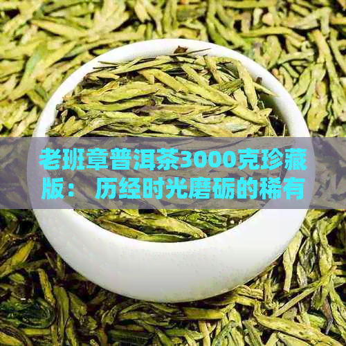 老班章普洱茶3000克珍藏版： 历经时光磨砺的稀有品质