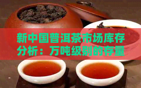 新中国普洱茶市场库存分析：万吨级别的存量意味着什么？