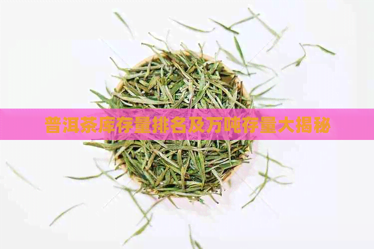 普洱茶库存量排名及万吨存量大揭秘