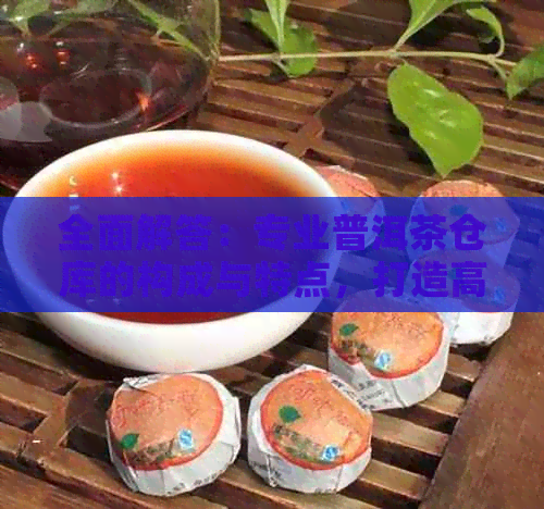 全面解答：专业普洱茶仓库的构成与特点，打造高品质存环境