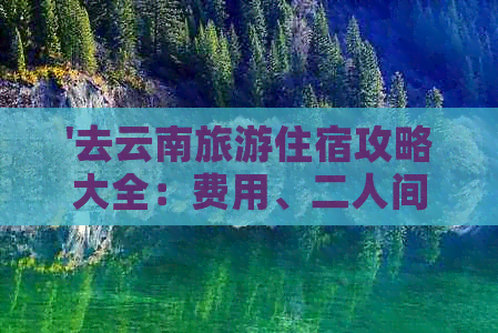 '去云南旅游住宿攻略大全：费用、二人间详解'