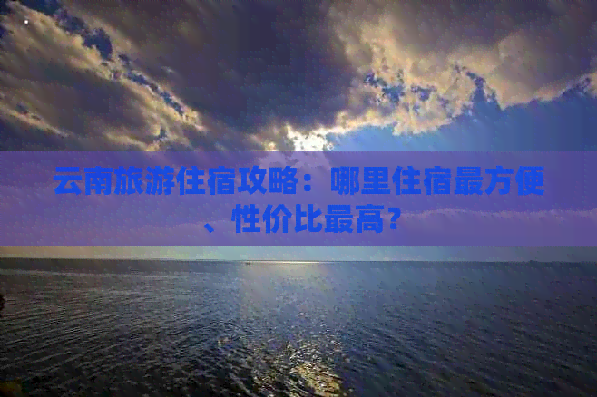 云南旅游住宿攻略：哪里住宿最方便、性价比更高？