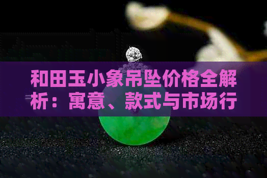 和田玉小象吊坠价格全解析：寓意、款式与市场行情一览无余