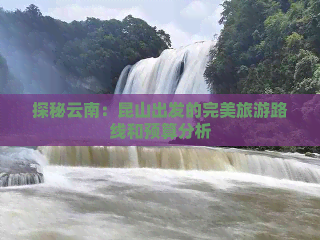 探秘云南：昆山出发的完美旅游路线和预算分析