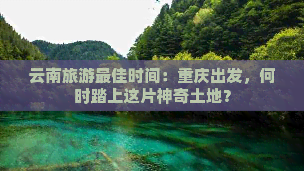 云南旅游更佳时间：重庆出发，何时踏上这片神奇土地？