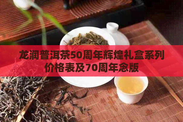 龙润普洱茶50周年辉煌礼盒系列价格表及70周年念版