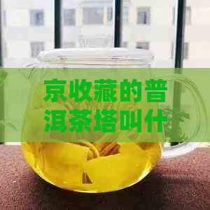 京收藏的普洱茶塔叫什么-京收藏的普洱茶塔叫什么名字