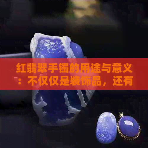 红翡翠手镯的用途与意义：不仅仅是装饰品，还有这些作用