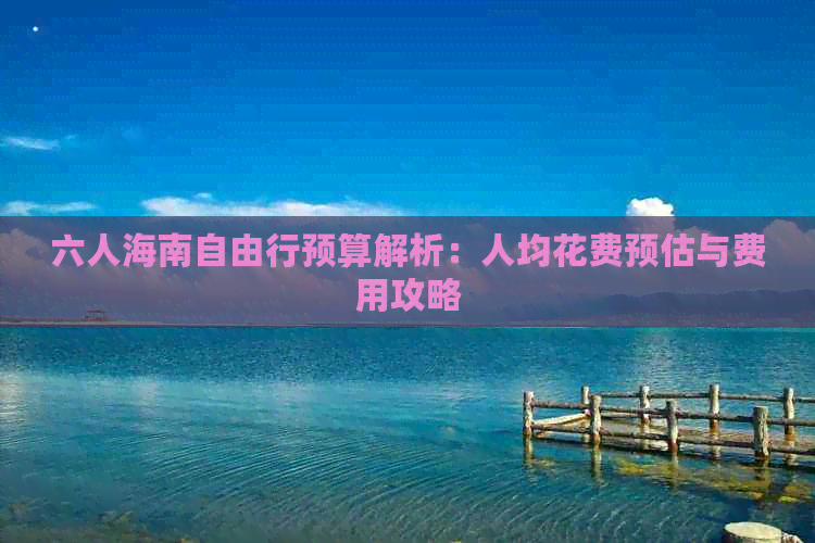 六人海南自由行预算解析：人均花费预估与费用攻略