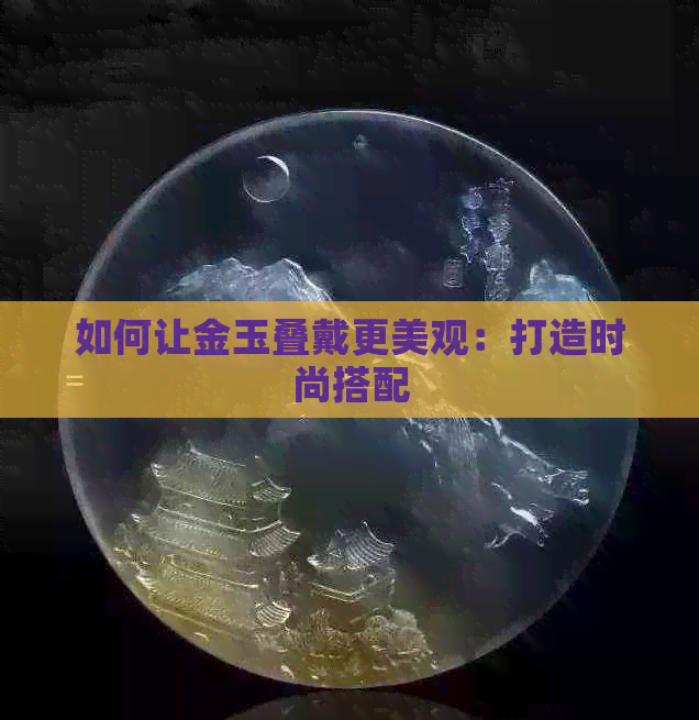 如何让金玉叠戴更美观：打造时尚搭配