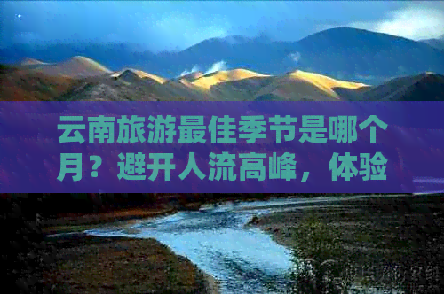 云南旅游更佳季节是哪个月？避开人流高峰，体验清凉之旅！