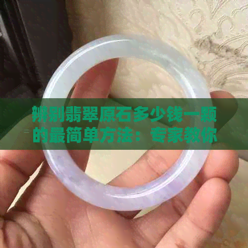 辨别翡翠原石多少钱一颗的最简单方法：专家教你如何鉴别真假翡翠