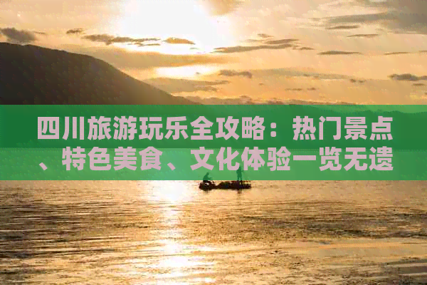 四川旅游玩乐全攻略：热门景点、特色美食、文化体验一览无遗