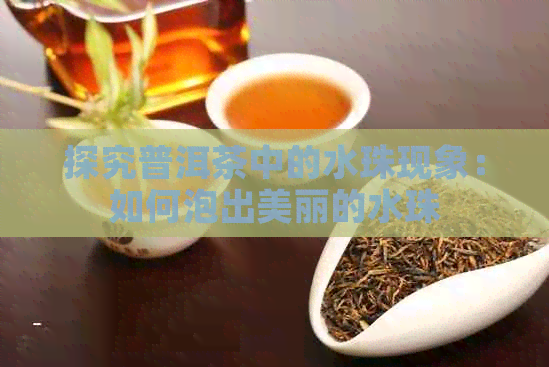 探究普洱茶中的水珠现象：如何泡出美丽的水珠