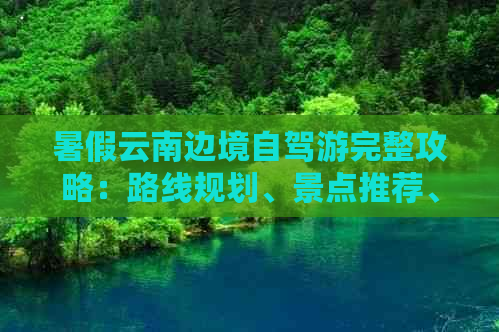 暑假云南边境自驾游完整攻略：路线规划、景点推荐、住宿和交通指南一应俱全