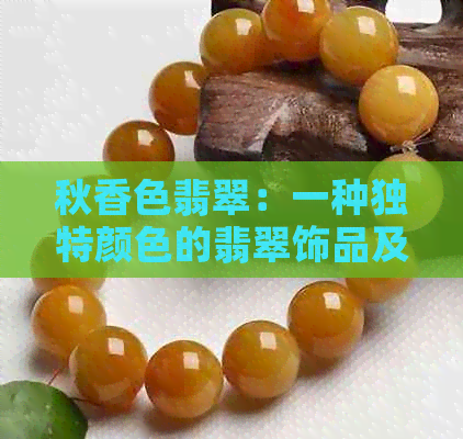 秋香色翡翠：一种独特颜色的翡翠饰品及其选购与保养指南