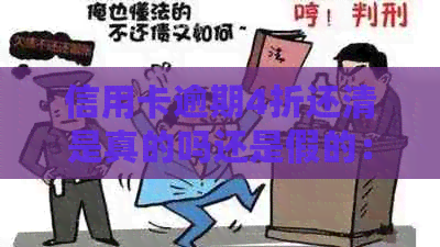 信用卡逾期4折还清是真的吗还是假的：如何解决信用卡逾期问题？