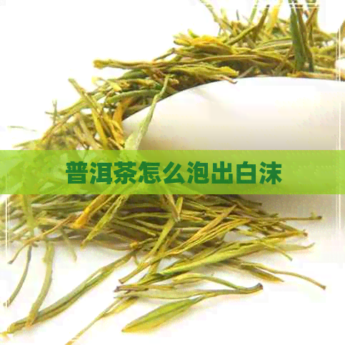 普洱茶怎么泡出白沫