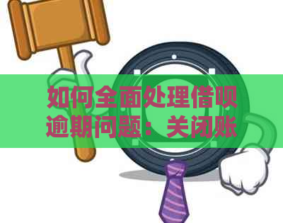 如何全面处理借呗逾期问题：关闭账户、还款计划和相关影响一览