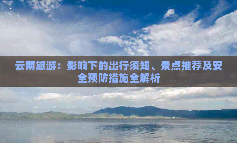 云南旅游：影响下的出行须知、景点推荐及安全预防措施全解析