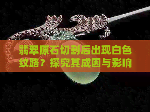 翡翠原石切割后出现白色纹路？探究其成因与影响因素