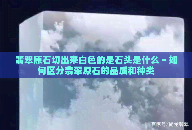 翡翠原石切出来白色的是石头是什么 – 如何区分翡翠原石的品质和种类