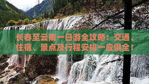 长春至云南一日游全攻略：交通、住宿、景点及行程安排一应俱全！