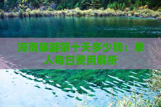 海南旅游第十天多少钱：单人每日费用解析