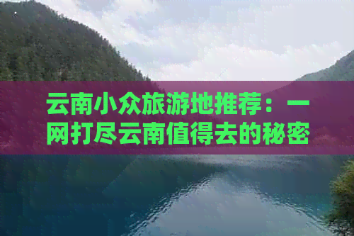 云南小众旅游地推荐：一网打尽云南值得去的秘密景点和旅行攻略