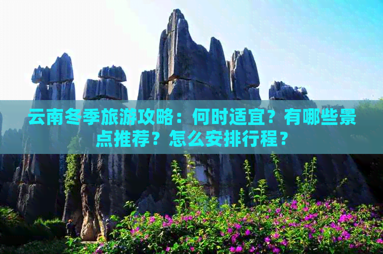 云南冬季旅游攻略：何时适宜？有哪些景点推荐？怎么安排行程？