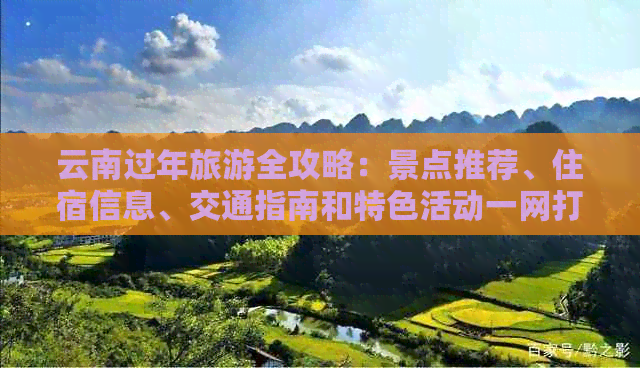 云南过年旅游全攻略：景点推荐、住宿信息、交通指南和特色活动一网打尽！