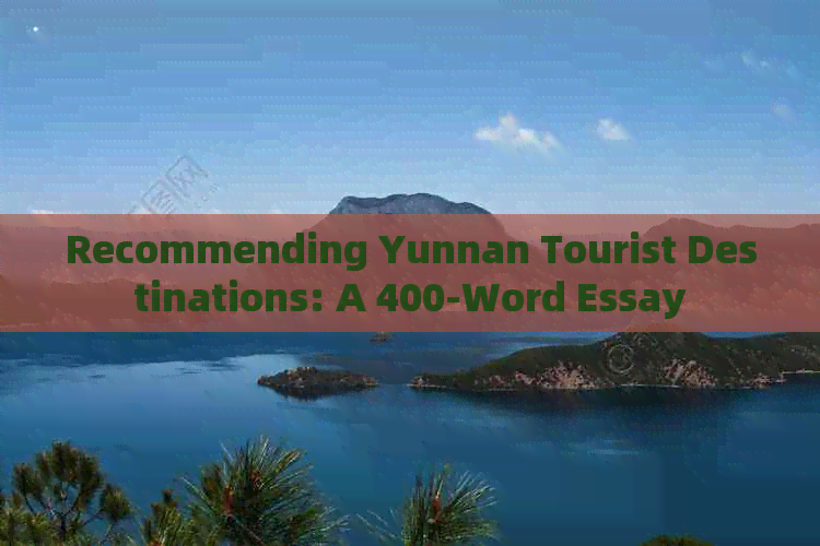 Recommending Yunnan Tourist Destinations: A 400-Word Essay