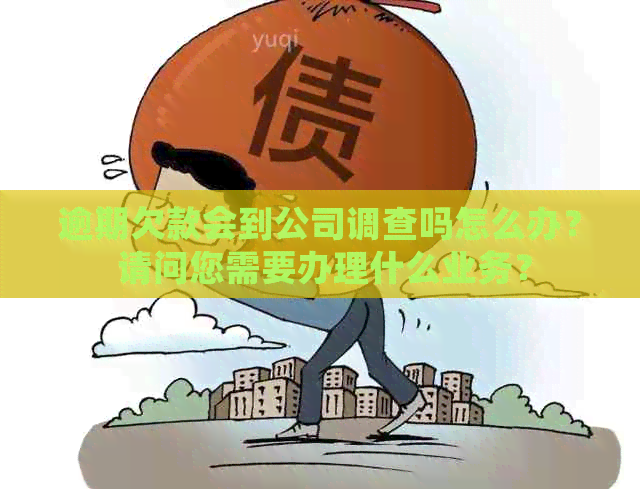 逾期欠款会到公司调查吗怎么办？ 请问您需要办理什么业务？