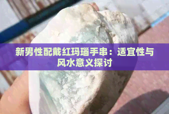 新男性配戴红玛瑙手串：适宜性与风水意义探讨