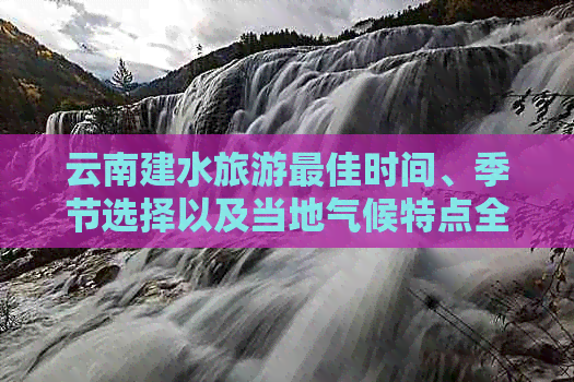 云南建水旅游更佳时间、季节选择以及当地气候特点全面解析